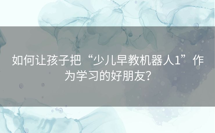 如何让孩子把“少儿早教机器人1”作为学习的好朋友？