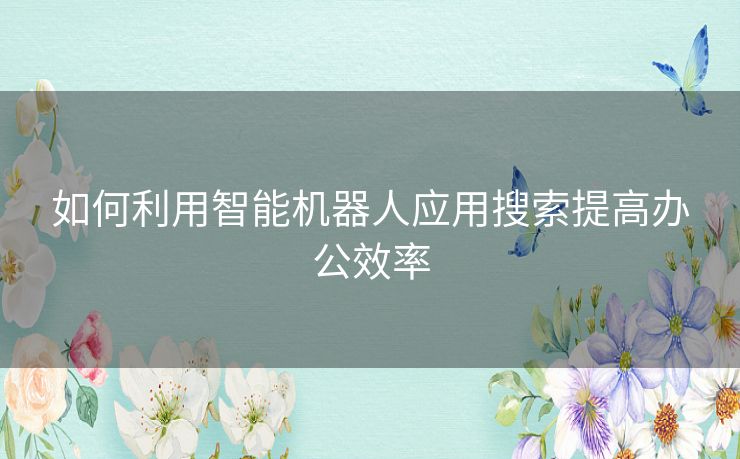 如何利用智能机器人应用搜索提高办公效率