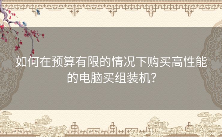 如何在预算有限的情况下购买高性能的电脑买组装机？