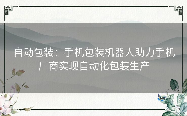 自动包装：手机包装机器人助力手机厂商实现自动化包装生产