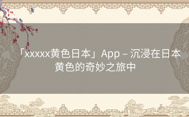 「xxxxx黄色日本」App – 沉浸在日本黄色的奇妙之旅中