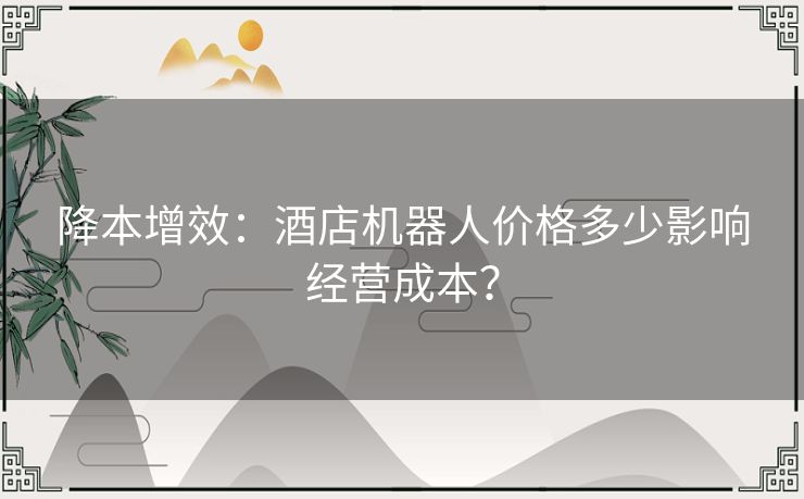 降本增效：酒店机器人价格多少影响经营成本？