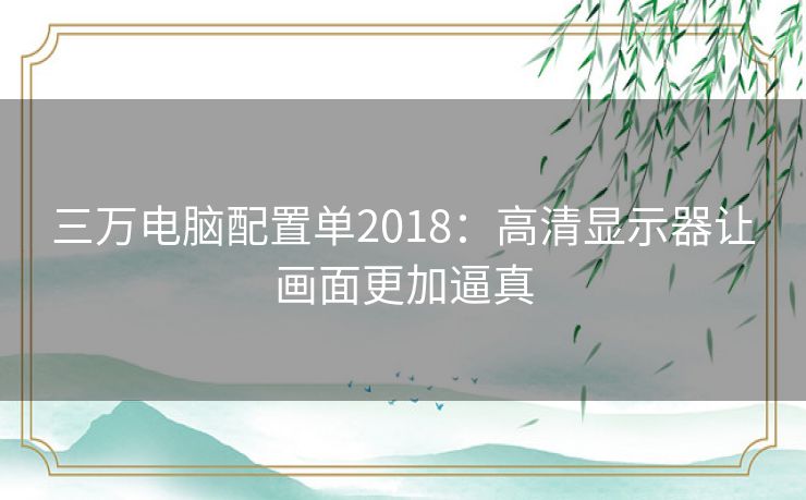 三万电脑配置单2018：高清显示器让画面更加逼真