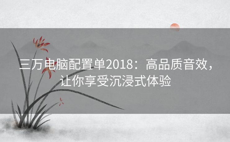 三万电脑配置单2018：高品质音效，让你享受沉浸式体验