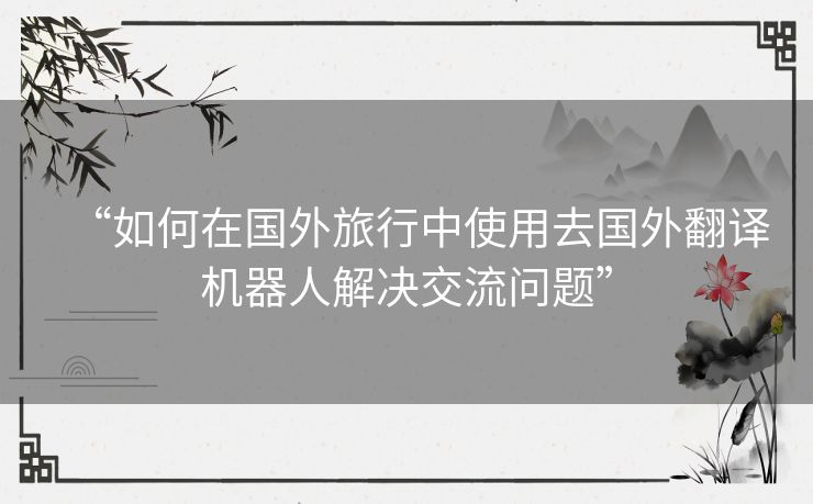 “如何在国外旅行中使用去国外翻译机器人解决交流问题”