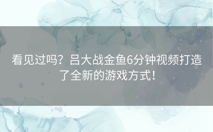 看见过吗？吕大战金鱼6分钟视频打造了全新的游戏方式！