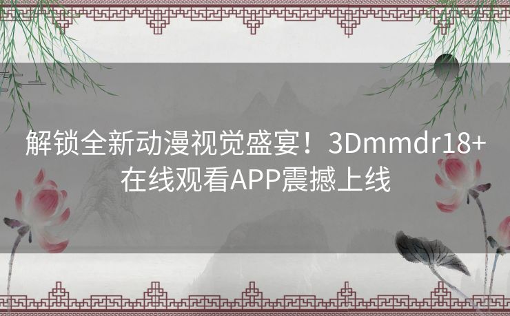 解锁全新动漫视觉盛宴！3Dmmdr18+在线观看APP震撼上线