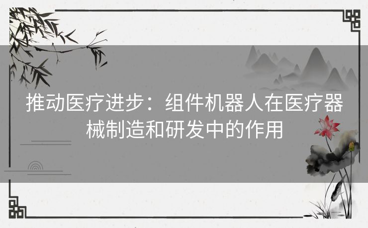 推动医疗进步：组件机器人在医疗器械制造和研发中的作用