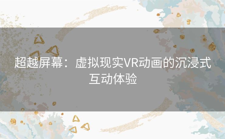 超越屏幕：虚拟现实VR动画的沉浸式互动体验