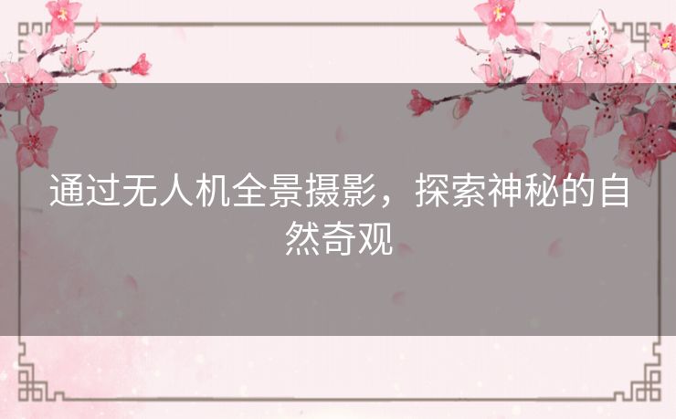 通过无人机全景摄影，探索神秘的自然奇观