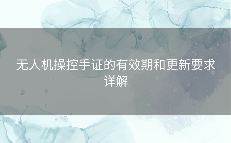 无人机操控手证的有效期和更新要求详解