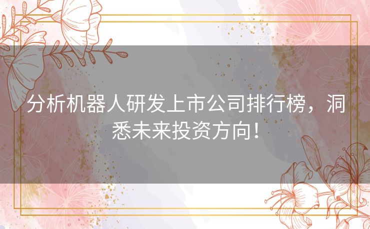 分析机器人研发上市公司排行榜，洞悉未来投资方向！