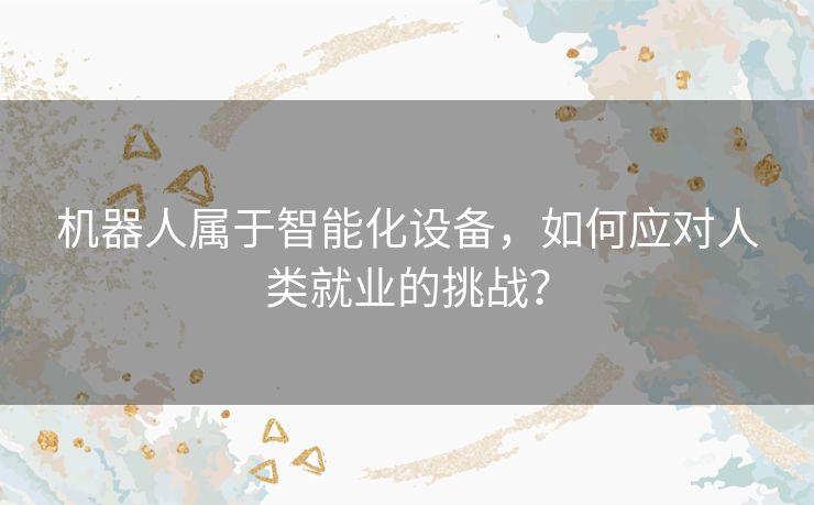 机器人属于智能化设备，如何应对人类就业的挑战？