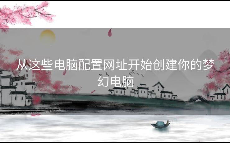 从这些电脑配置网址开始创建你的梦幻电脑