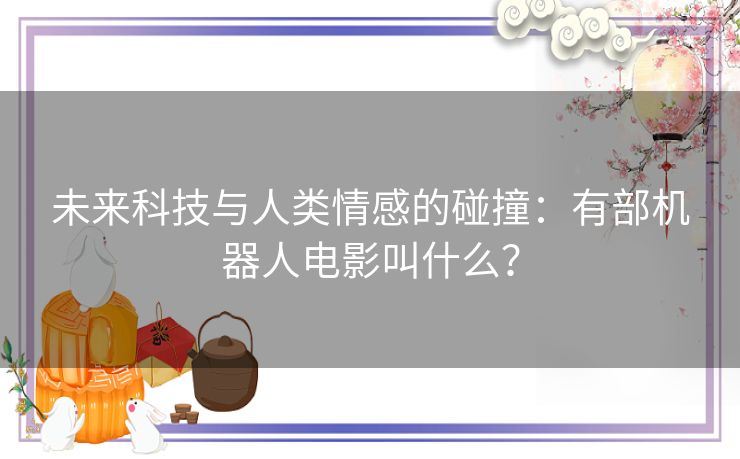 未来科技与人类情感的碰撞：有部机器人电影叫什么？