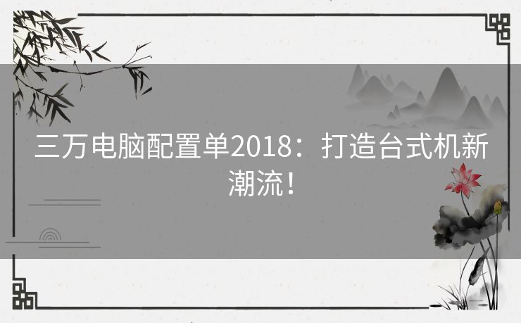 三万电脑配置单2018：打造台式机新潮流！