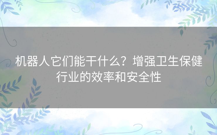 机器人它们能干什么？增强卫生保健行业的效率和安全性