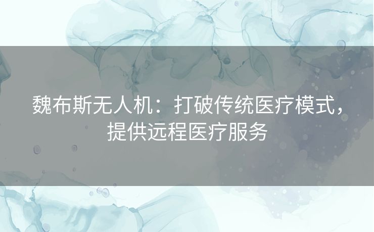 魏布斯无人机：打破传统医疗模式，提供远程医疗服务