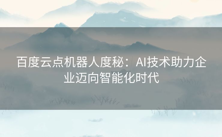 百度云点机器人度秘：AI技术助力企业迈向智能化时代