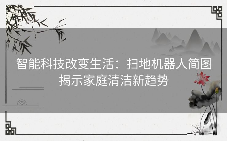 智能科技改变生活：扫地机器人简图揭示家庭清洁新趋势