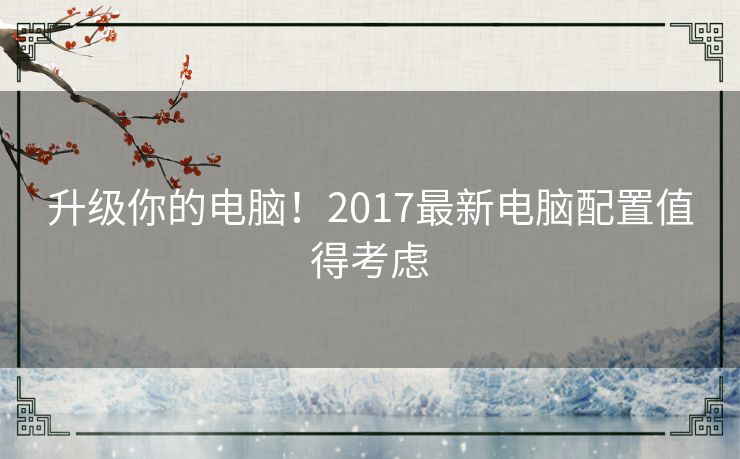 升级你的电脑！2017最新电脑配置值得考虑